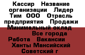 Кассир › Название организации ­ Лидер Тим, ООО › Отрасль предприятия ­ Продажи › Минимальный оклад ­ 15 000 - Все города Работа » Вакансии   . Ханты-Мансийский,Советский г.